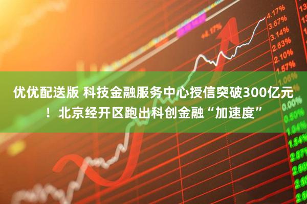 优优配送版 科技金融服务中心授信突破300亿元！北京经开区跑出科创金融“加速度”