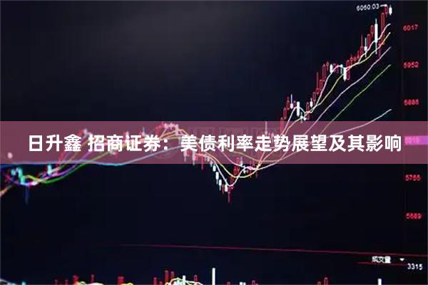 日升鑫 招商证券：美债利率走势展望及其影响