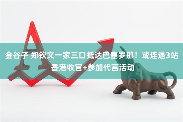 金谷子 郑钦文一家三口抵达巴塞罗那！或连退3站 香港收官+参加代言活动